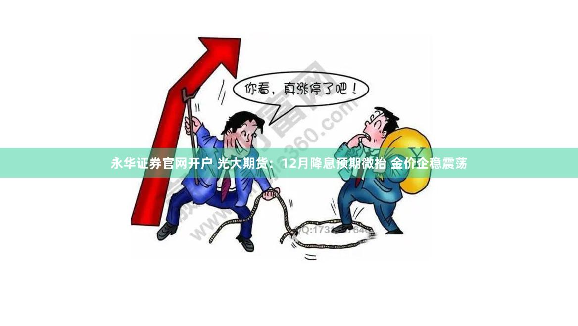 永华证券官网开户 光大期货：12月降息预期微抬 金价企稳震荡