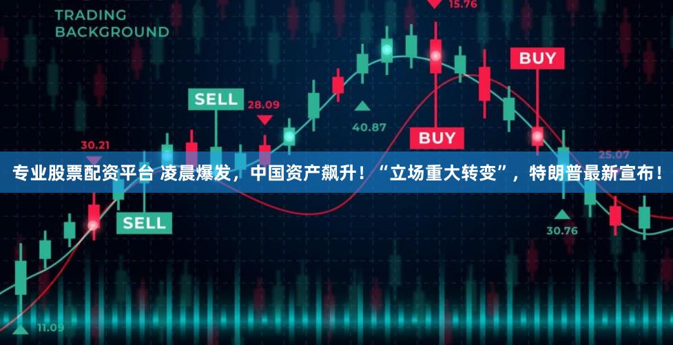 专业股票配资平台 凌晨爆发，中国资产飙升！“立场重大转变”，特朗普最新宣布！