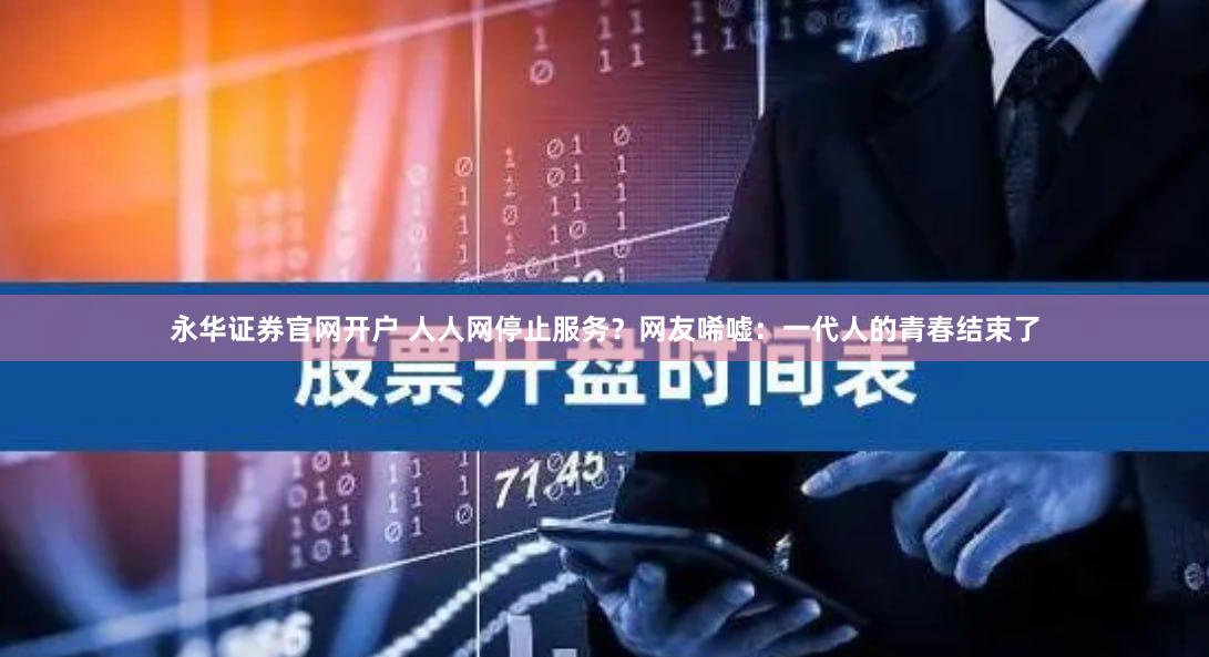 永华证券官网开户 人人网停止服务？网友唏嘘：一代人的青春结束了