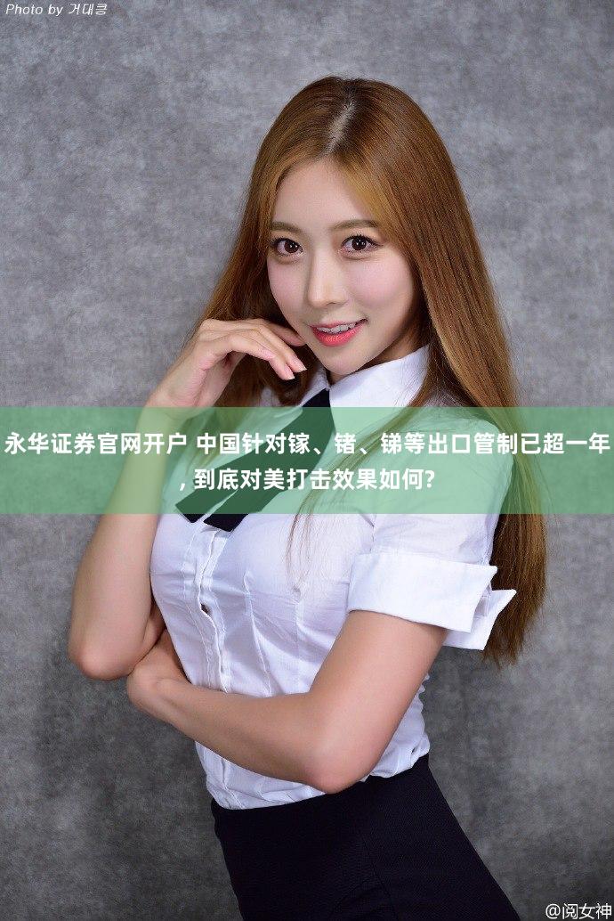 永华证券官网开户 中国针对镓、锗、锑等出口管制已超一年, 到底对美打击效果如何?