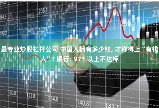 最专业炒股杠杆公司 中国人拥有多少钱, 才称得上“有钱人”? 银行: 97%以上不达标