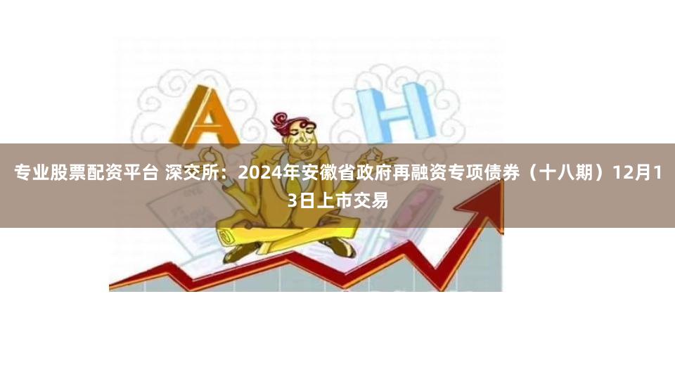 专业股票配资平台 深交所：2024年安徽省政府再融资专项债券（十八期）12月13日上市交易