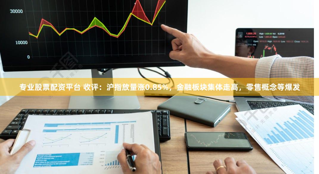 专业股票配资平台 收评：沪指放量涨0.85%，金融板块集体走高，零售概念等爆发