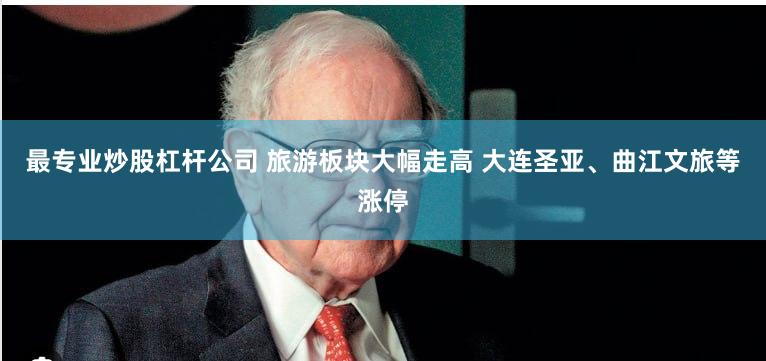 最专业炒股杠杆公司 旅游板块大幅走高 大连圣亚、曲江文旅等涨停
