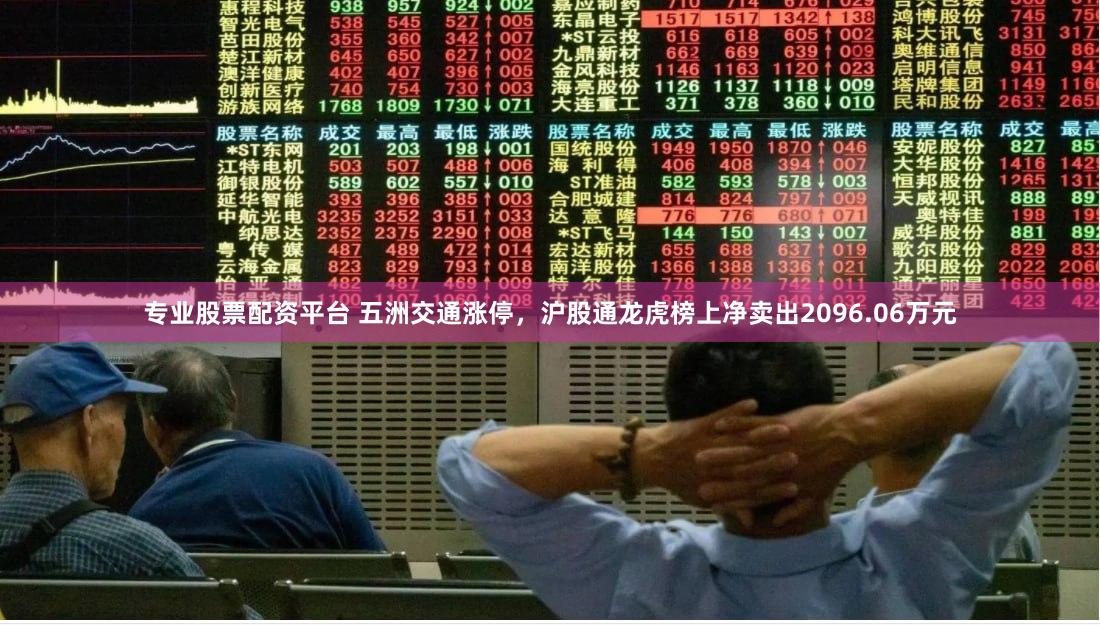 专业股票配资平台 五洲交通涨停，沪股通龙虎榜上净卖出2096.06万元