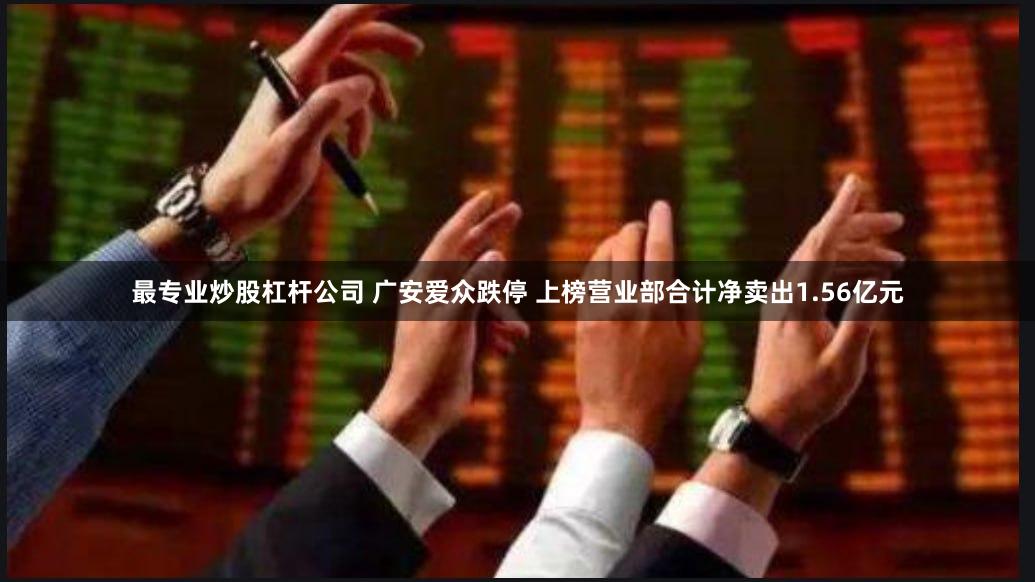 最专业炒股杠杆公司 广安爱众跌停 上榜营业部合计净卖出1.56亿元