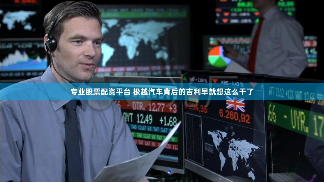 专业股票配资平台 极越汽车背后的吉利早就想这么干了