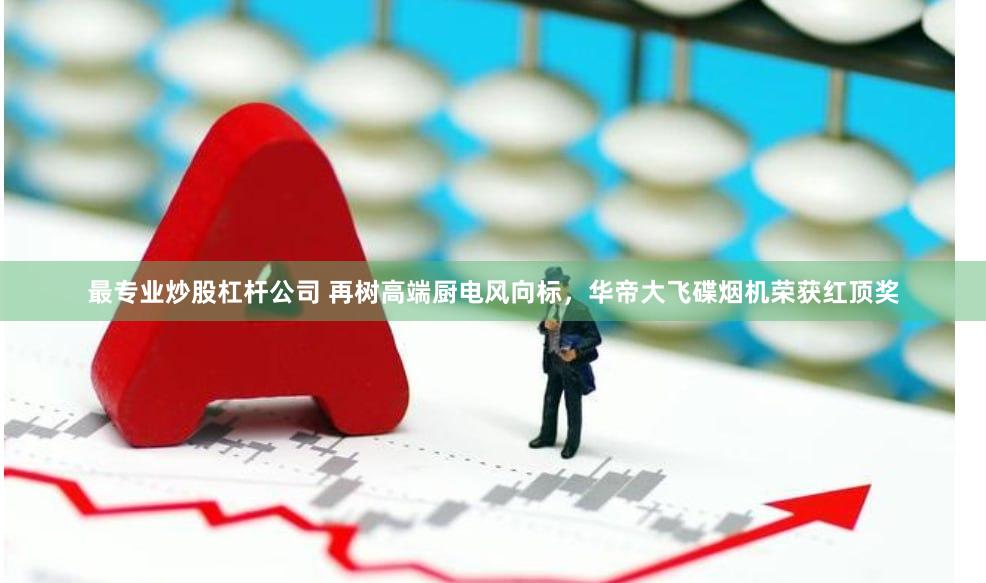 最专业炒股杠杆公司 再树高端厨电风向标，华帝大飞碟烟机荣获红顶奖