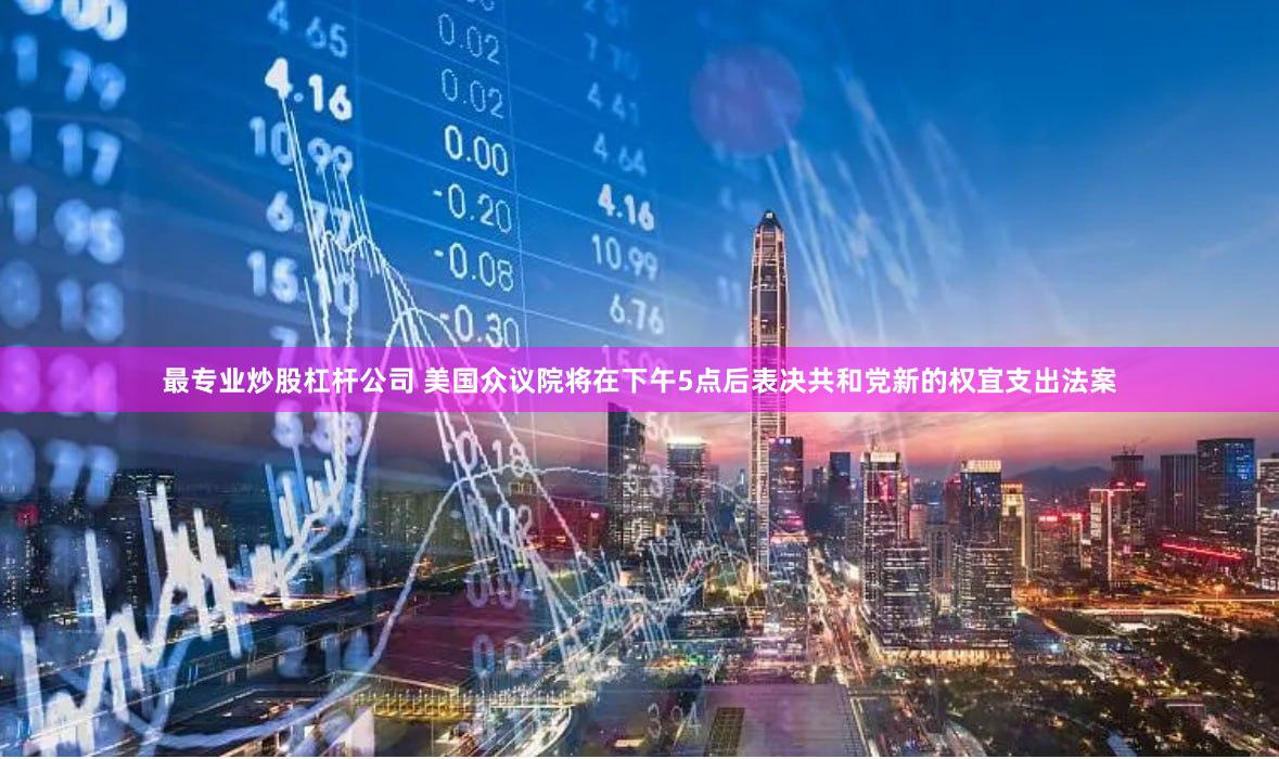 最专业炒股杠杆公司 美国众议院将在下午5点后表决共和党新的权宜支出法案