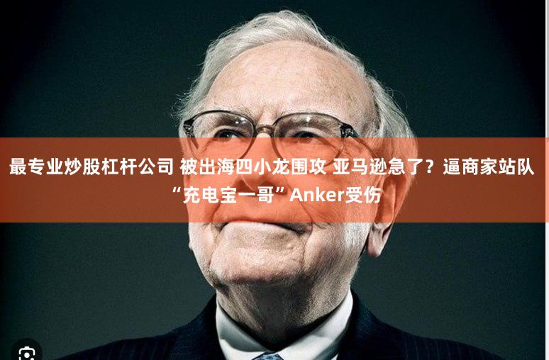 最专业炒股杠杆公司 被出海四小龙围攻 亚马逊急了？逼商家站队 “充电宝一哥”Anker受伤