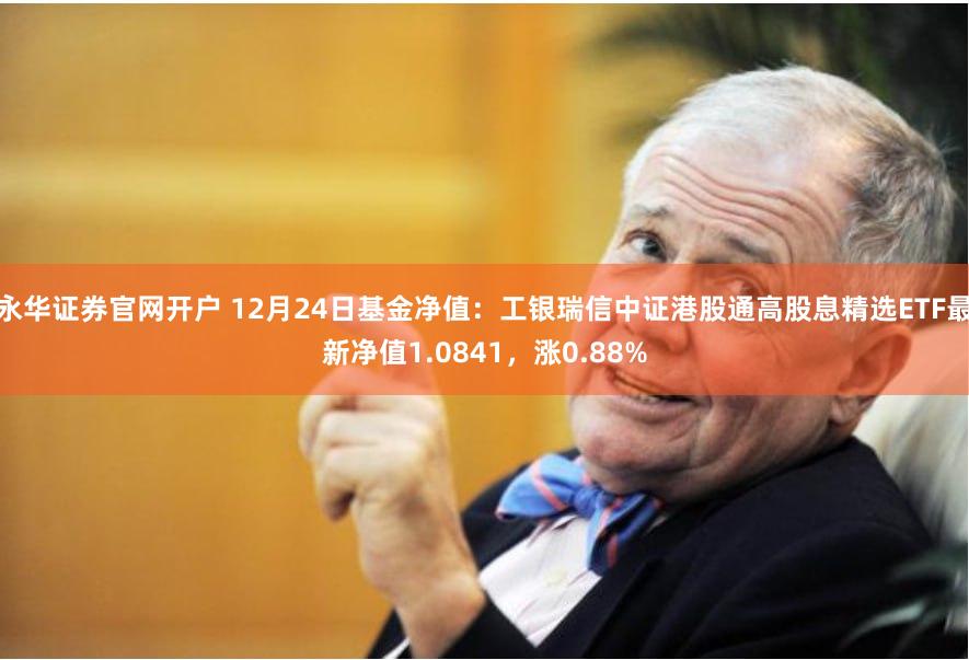 永华证券官网开户 12月24日基金净值：工银瑞信中证港股通高股息精选ETF最新净值1.0841，涨0.88%