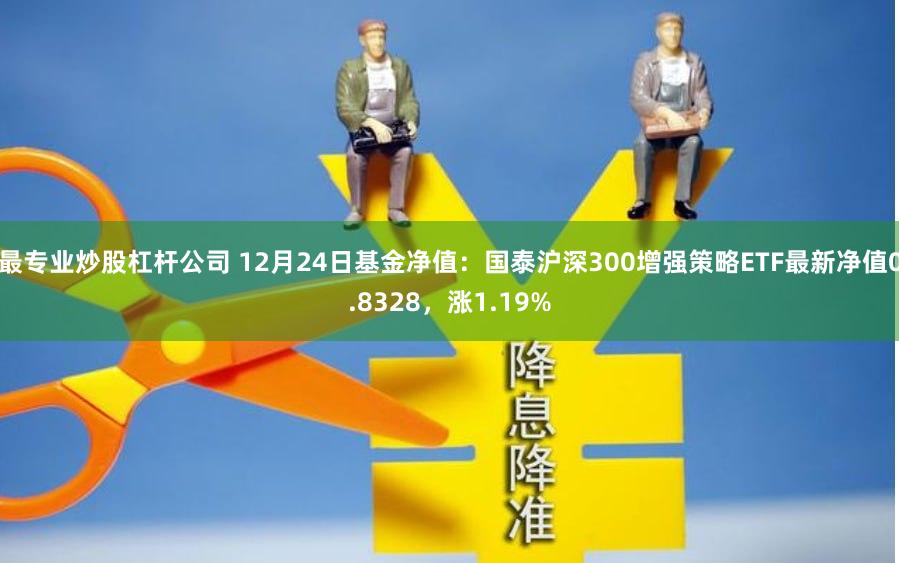 最专业炒股杠杆公司 12月24日基金净值：国泰沪深300增强策略ETF最新净值0.8328，涨1.19%