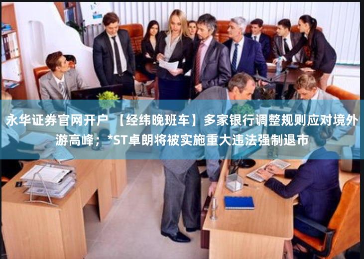 永华证券官网开户 【经纬晚班车】多家银行调整规则应对境外游高峰；*ST卓朗将被实施重大违法强制退市