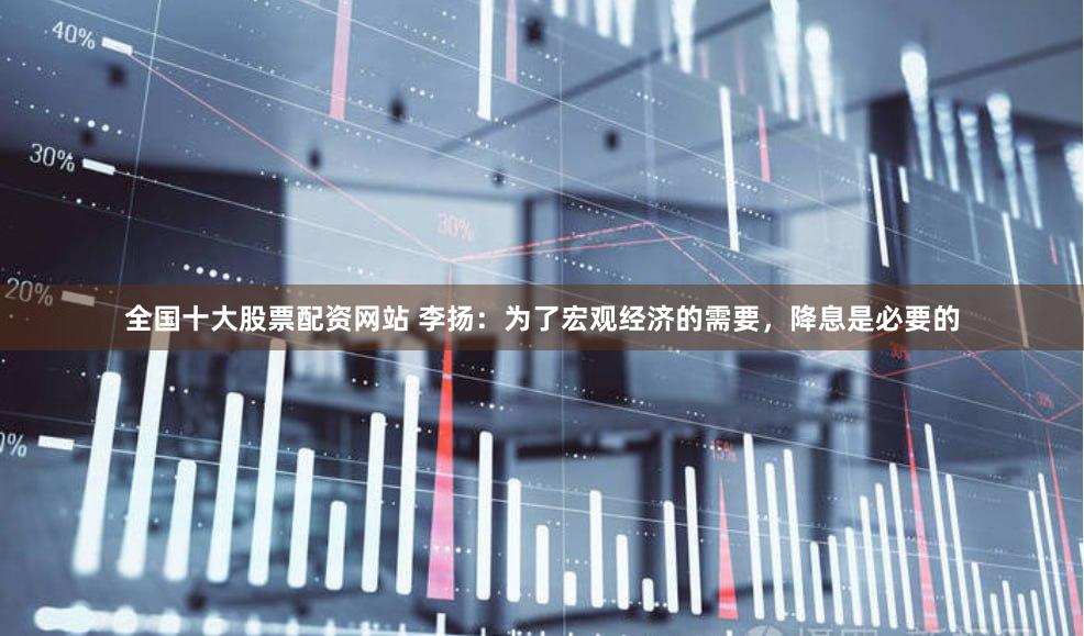 全国十大股票配资网站 李扬：为了宏观经济的需要，降息是必要的