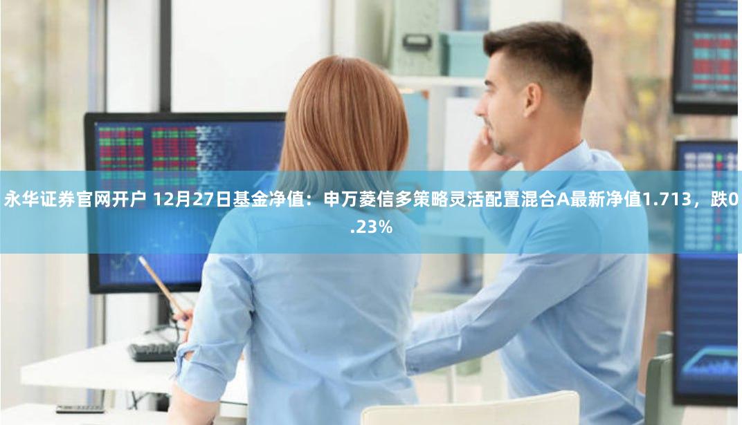 永华证券官网开户 12月27日基金净值：申万菱信多策略灵活配置混合A最新净值1.713，跌0.23%