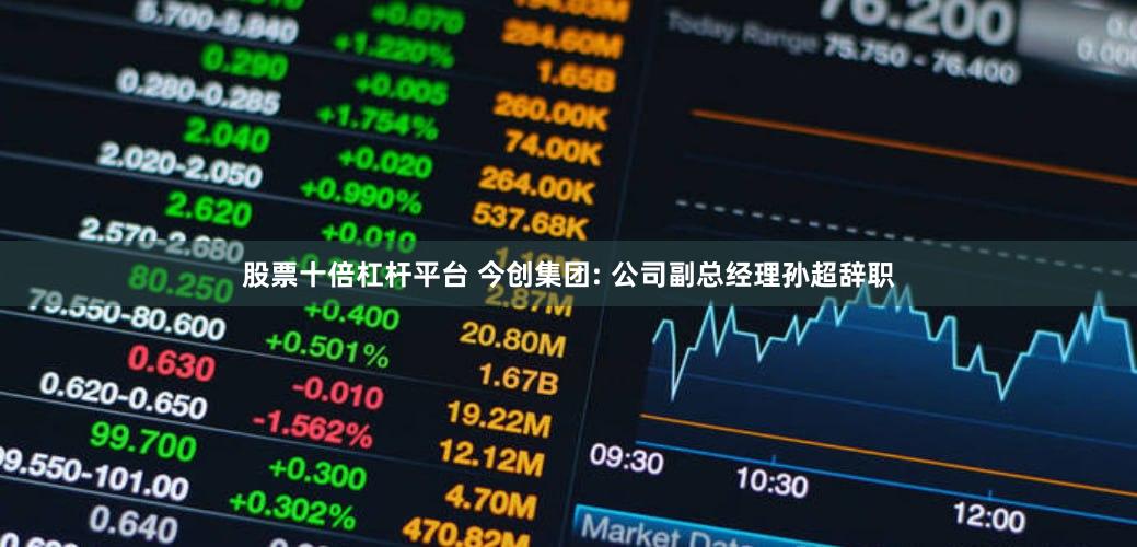 股票十倍杠杆平台 今创集团: 公司副总经理孙超辞职