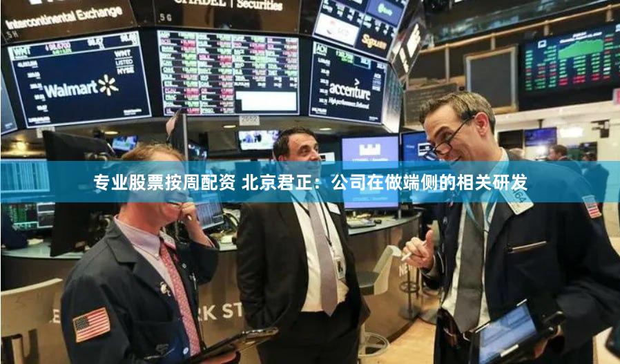 专业股票按周配资 北京君正：公司在做端侧的相关研发