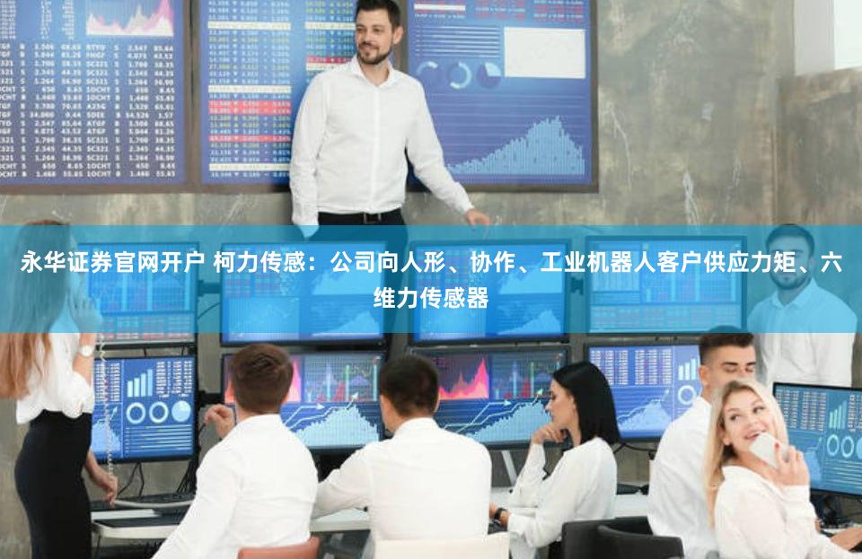 永华证券官网开户 柯力传感：公司向人形、协作、工业机器人客户供应力矩、六维力传感器