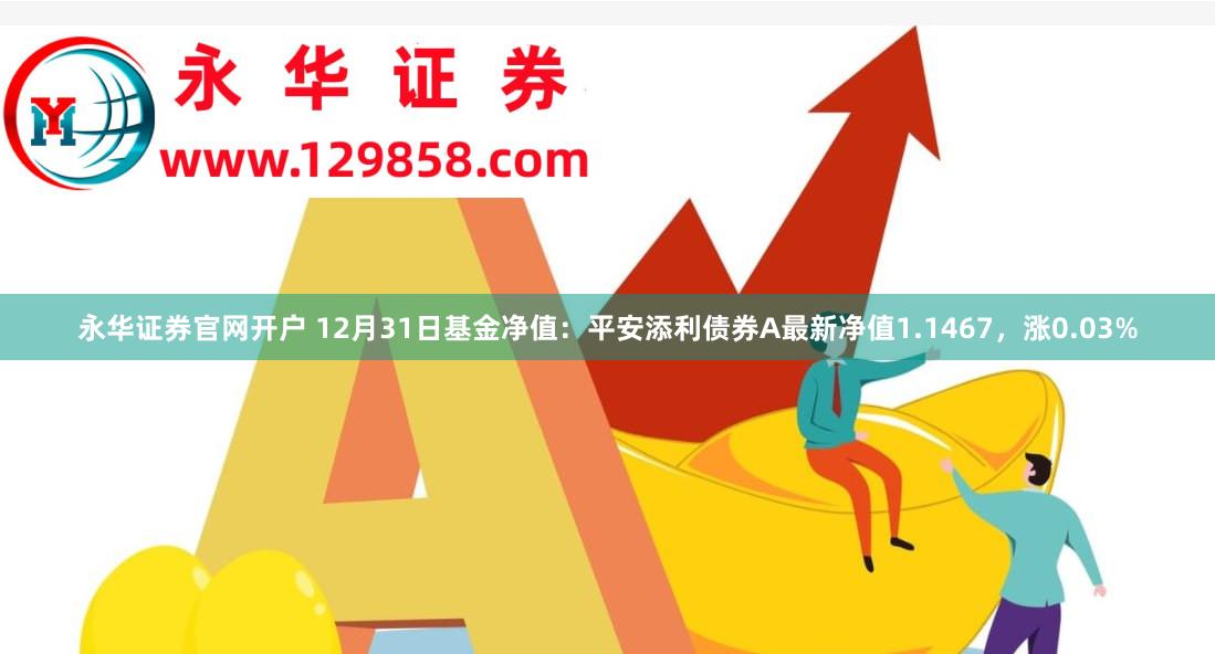 永华证券官网开户 12月31日基金净值：平安添利债券A最新净值1.1467，涨0.03%