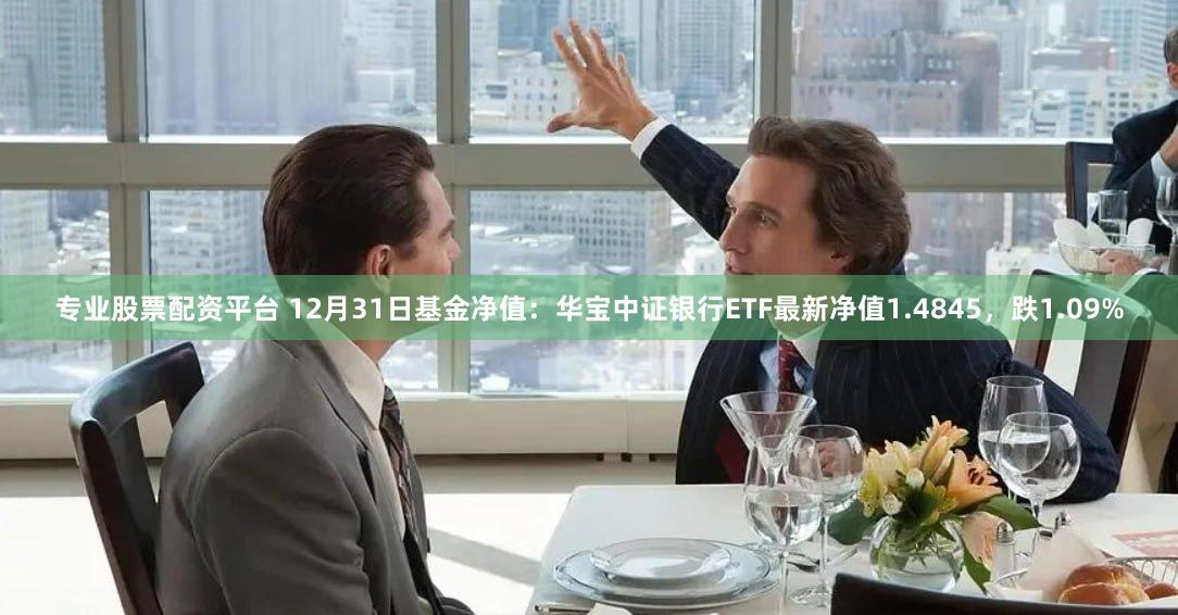 专业股票配资平台 12月31日基金净值：华宝中证银行ETF最新净值1.4845，跌1.09%