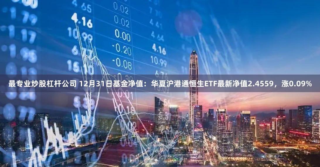 最专业炒股杠杆公司 12月31日基金净值：华夏沪港通恒生ETF最新净值2.4559，涨0.09%