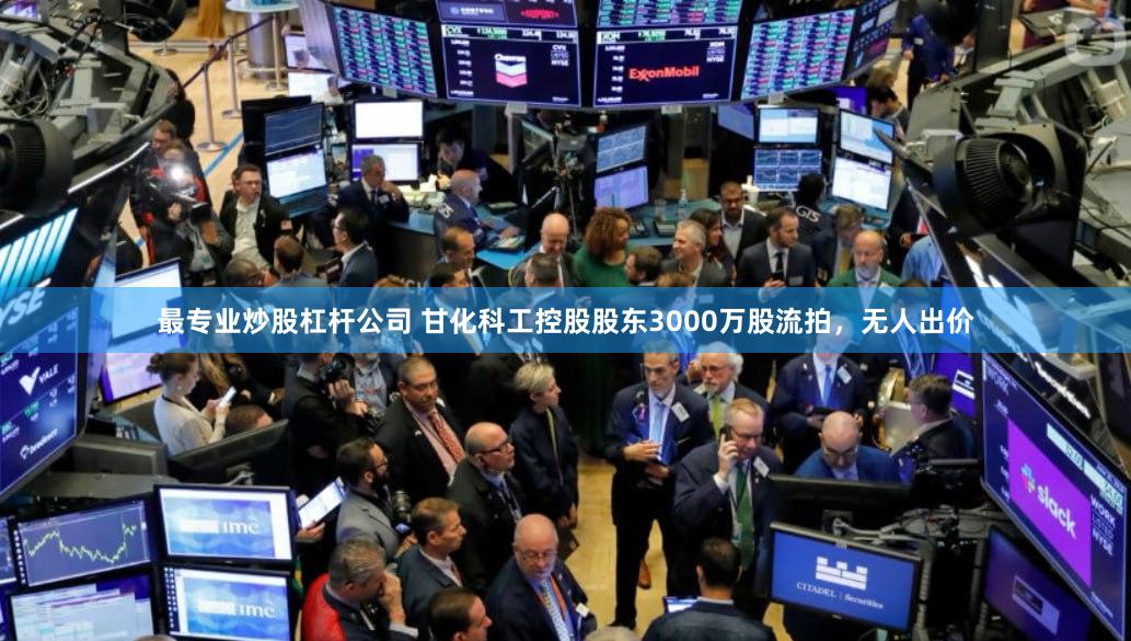 最专业炒股杠杆公司 甘化科工控股股东3000万股流拍，无人出价