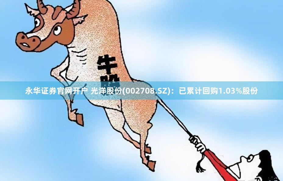 永华证券官网开户 光洋股份(002708.SZ)：已累计回购1.03%股份