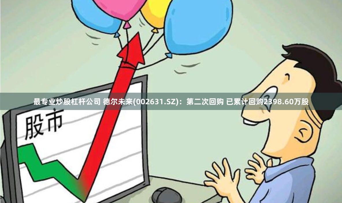 最专业炒股杠杆公司 德尔未来(002631.SZ)：第二次回购 已累计回购2398.60万股