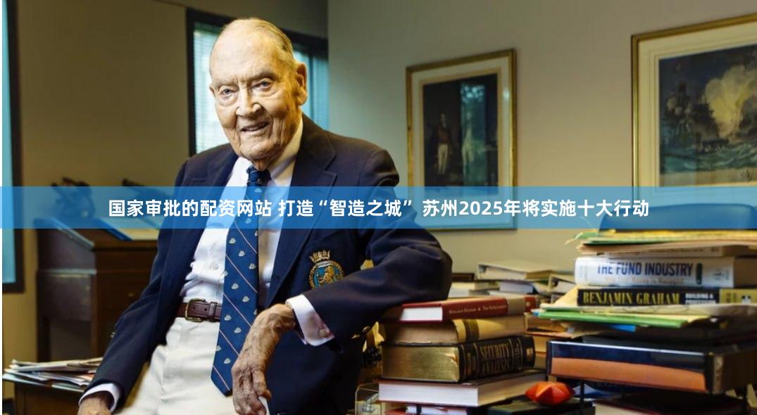 国家审批的配资网站 打造“智造之城” 苏州2025年将实施十大行动