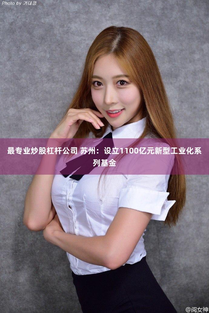 最专业炒股杠杆公司 苏州：设立1100亿元新型工业化系列基金