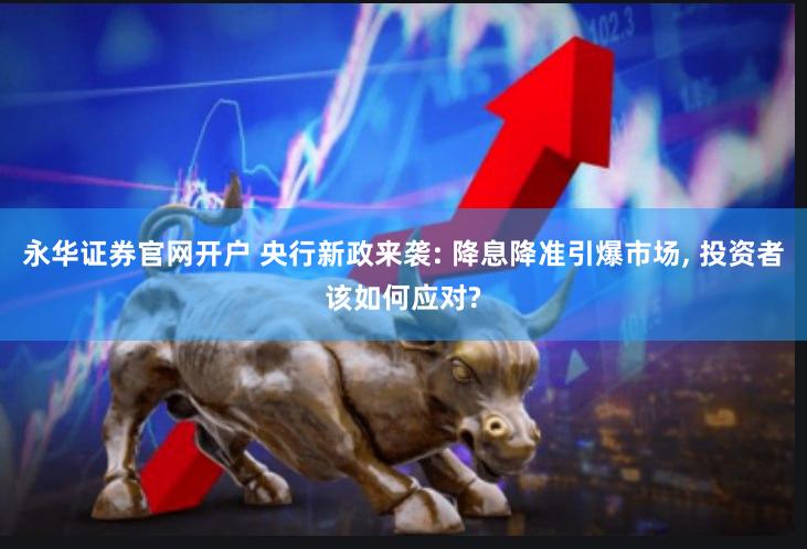永华证券官网开户 央行新政来袭: 降息降准引爆市场, 投资者该如何应对?