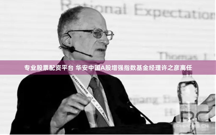专业股票配资平台 华安中国A股增强指数基金经理许之彦离任