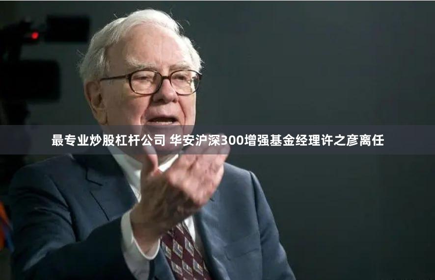 最专业炒股杠杆公司 华安沪深300增强基金经理许之彦离任