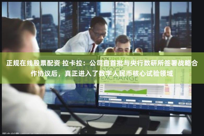 正规在线股票配资 拉卡拉：公司自首批与央行数研所签署战略合作协议后，真正进入了数字人民币核心试验领域