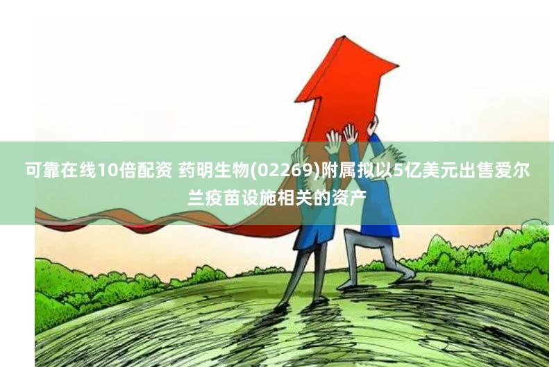 可靠在线10倍配资 药明生物(02269)附属拟以5亿美元出售爱尔兰疫苗设施相关的资产