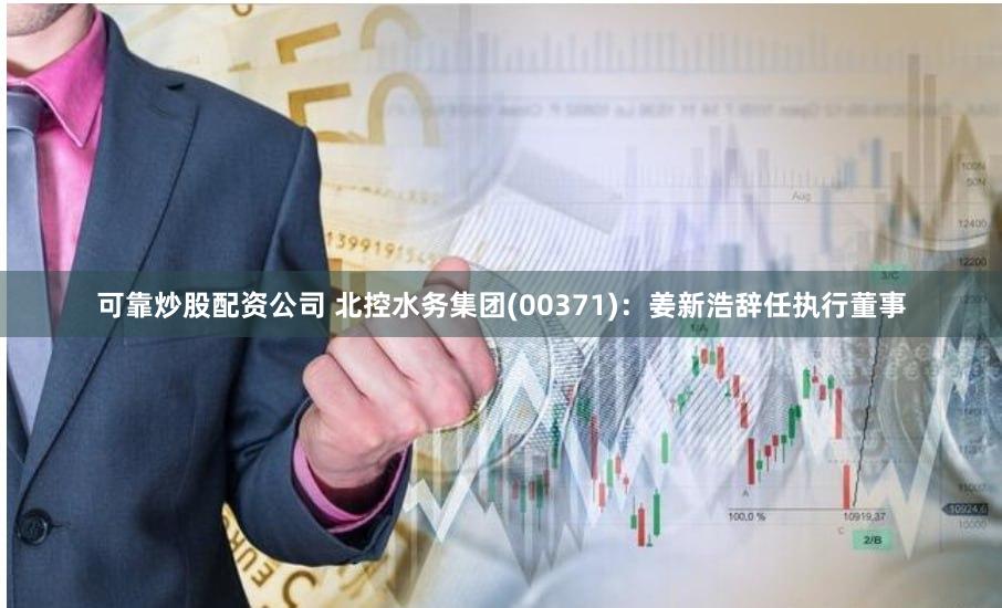可靠炒股配资公司 北控水务集团(00371)：姜新浩辞任执行董事