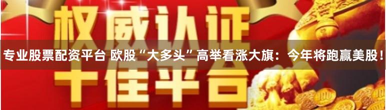 专业股票配资平台 欧股“大多头”高举看涨大旗：今年将跑赢美股！