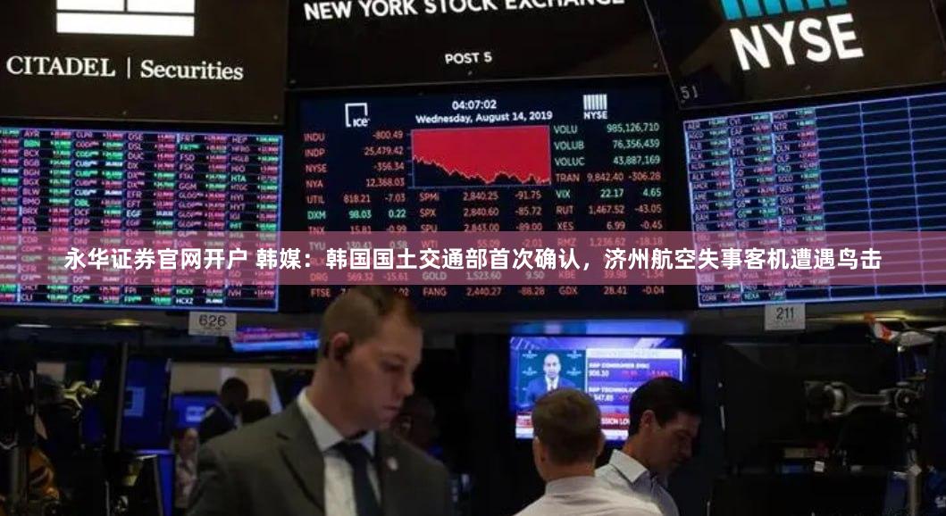 永华证券官网开户 韩媒：韩国国土交通部首次确认，济州航空失事客机遭遇鸟击