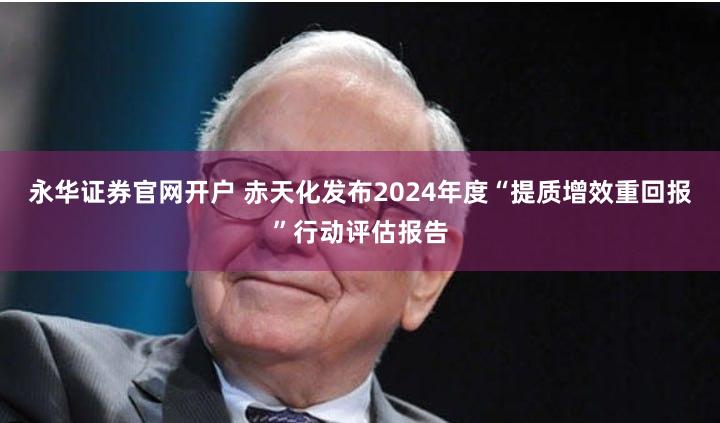 永华证券官网开户 赤天化发布2024年度“提质增效重回报”行动评估报告