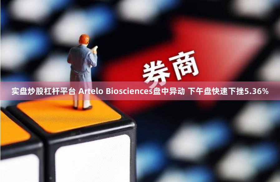 实盘炒股杠杆平台 Artelo Biosciences盘中异动 下午盘快速下挫5.36%