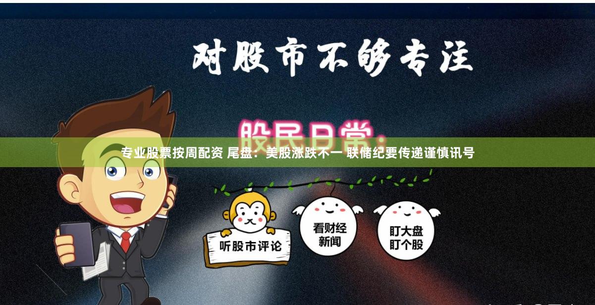 专业股票按周配资 尾盘：美股涨跌不一 联储纪要传递谨慎讯号
