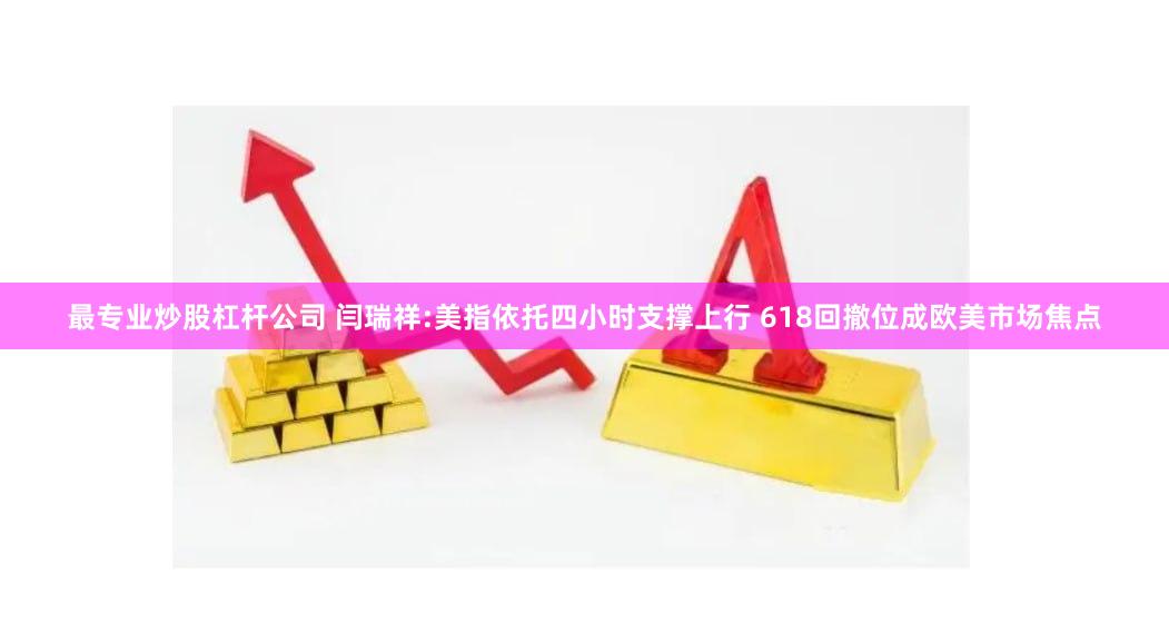 最专业炒股杠杆公司 闫瑞祥:美指依托四小时支撑上行 618回撤位成欧美市场焦点