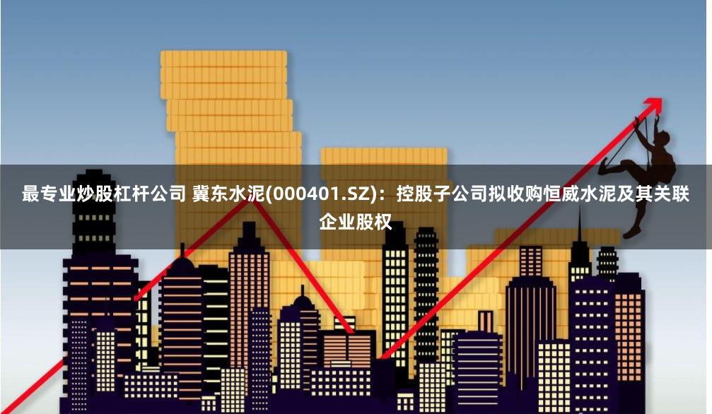 最专业炒股杠杆公司 冀东水泥(000401.SZ)：控股子公司拟收购恒威水泥及其关联企业股权
