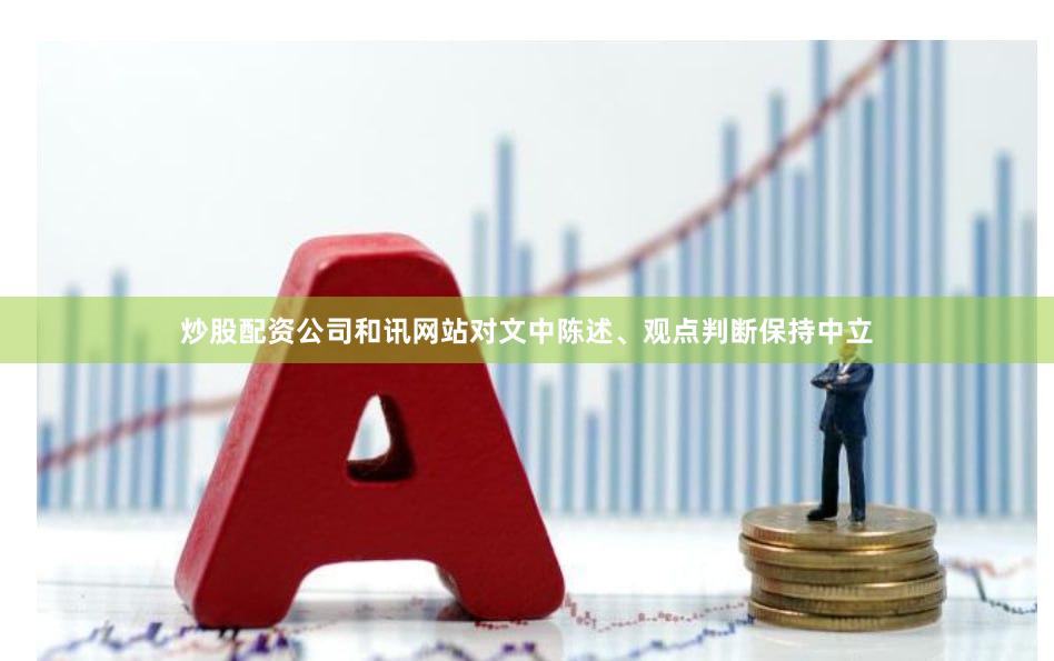 炒股配资公司和讯网站对文中陈述、观点判断保持中立