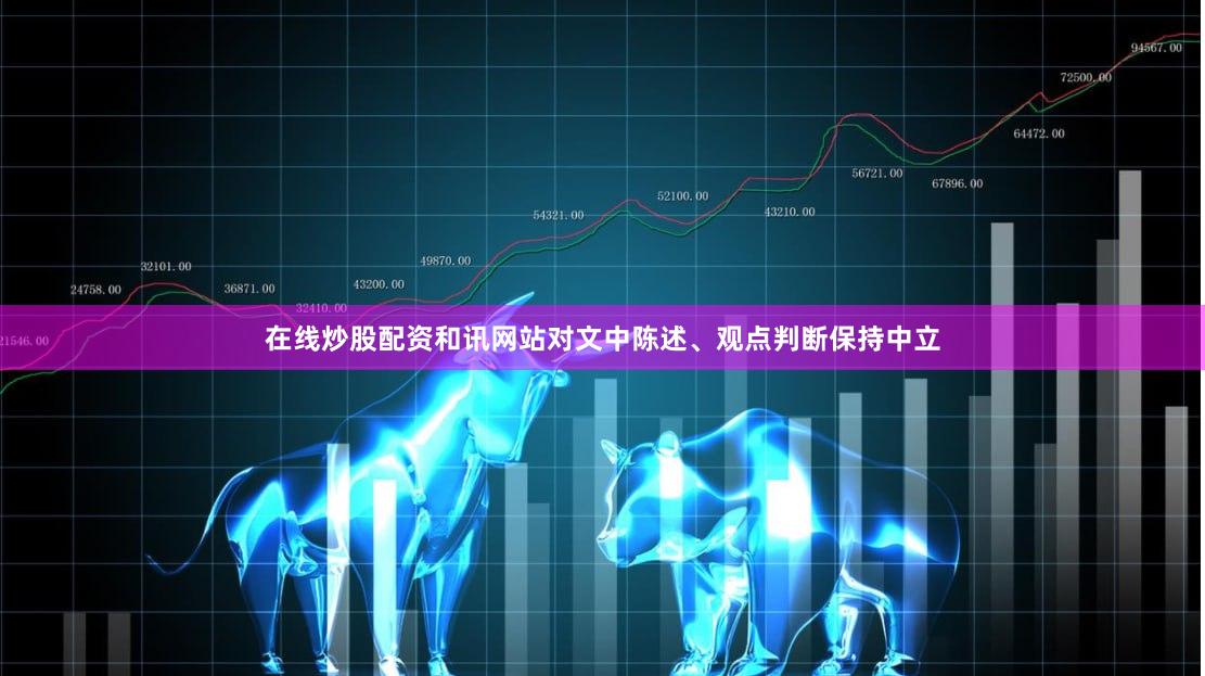 在线炒股配资和讯网站对文中陈述、观点判断保持中立