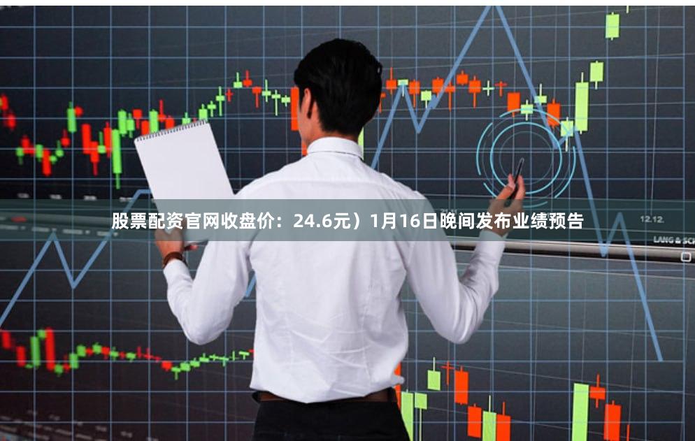 股票配资官网收盘价：24.6元）1月16日晚间发布业绩预告