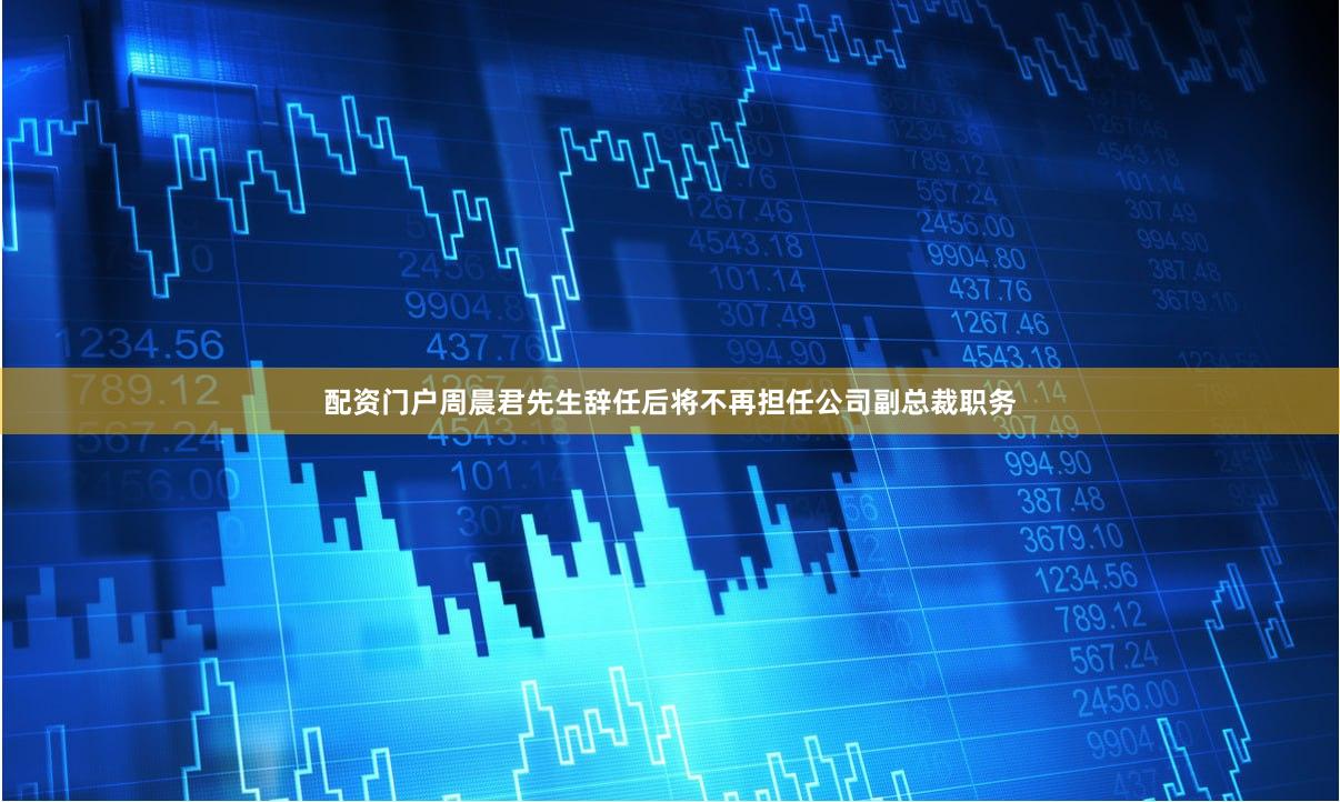 配资门户周晨君先生辞任后将不再担任公司副总裁职务