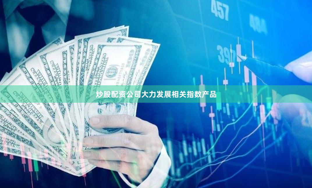 炒股配资公司大力发展相关指数产品