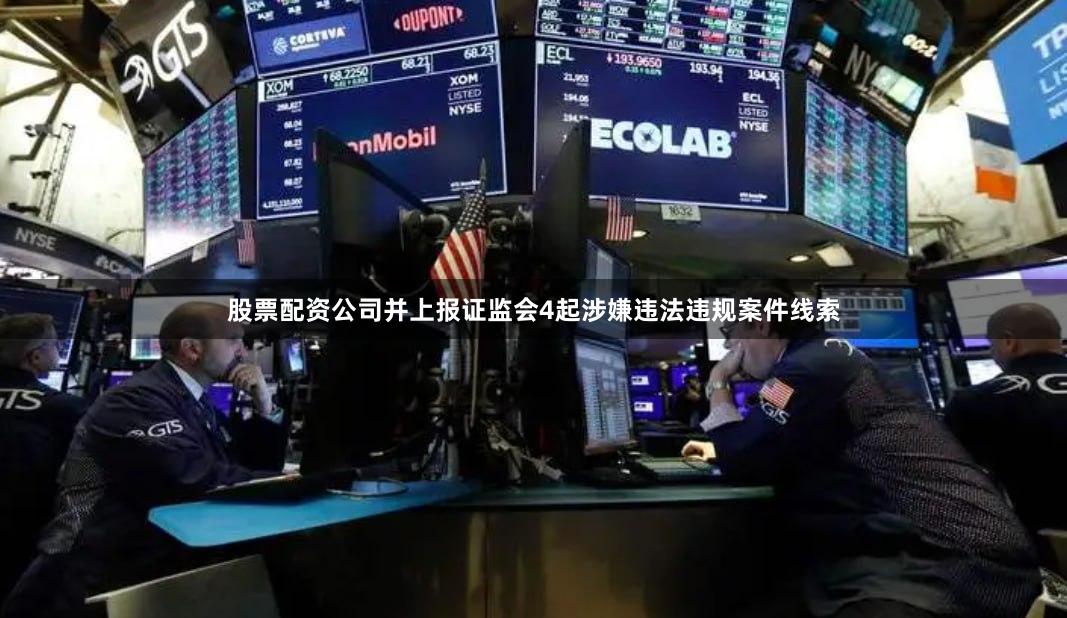 股票配资公司并上报证监会4起涉嫌违法违规案件线索