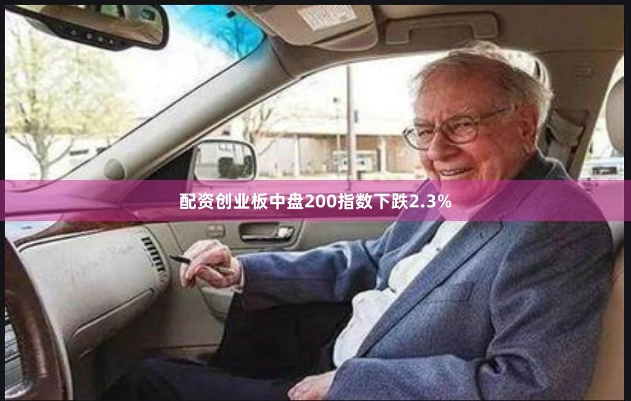 配资创业板中盘200指数下跌2.3%